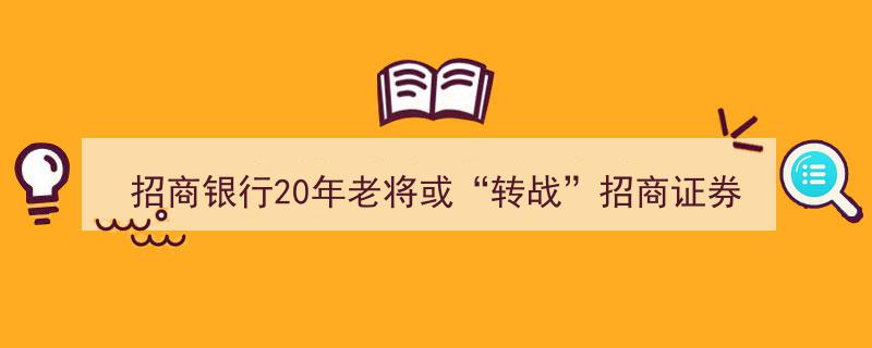 招商银行20年老将或将“转战”招商证券，风控专家面临全新挑战考题"/