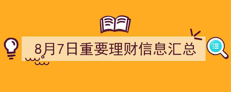 8月7日,重要理财资讯速览，把握今日理财热点"/