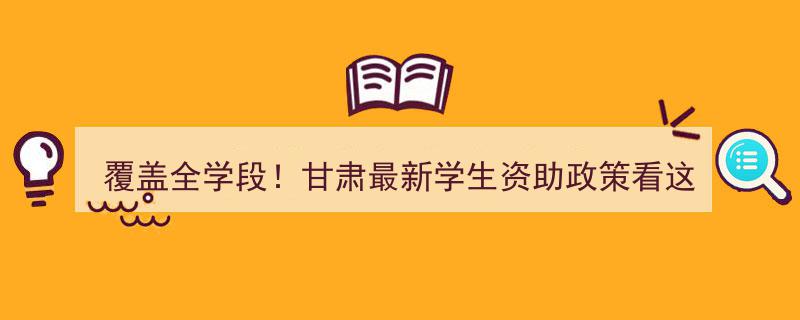 覆盖全学段！甘肃最新学生资助政策全解读→"/