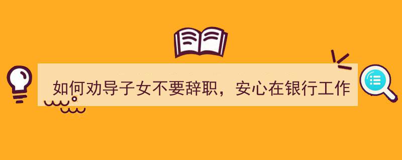 如何劝导子女安心银行岗位？网友热议,真实案例揭示劝导秘诀"/