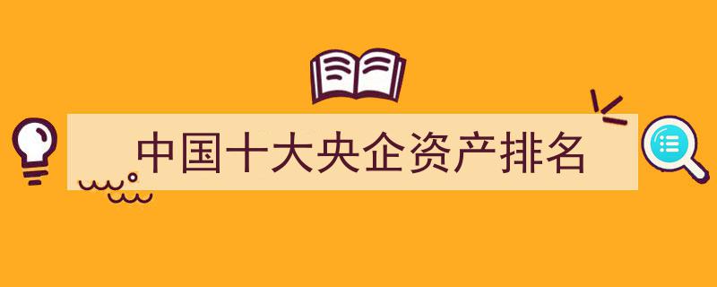 2023年中国十大央企资产排行榜揭晓"/