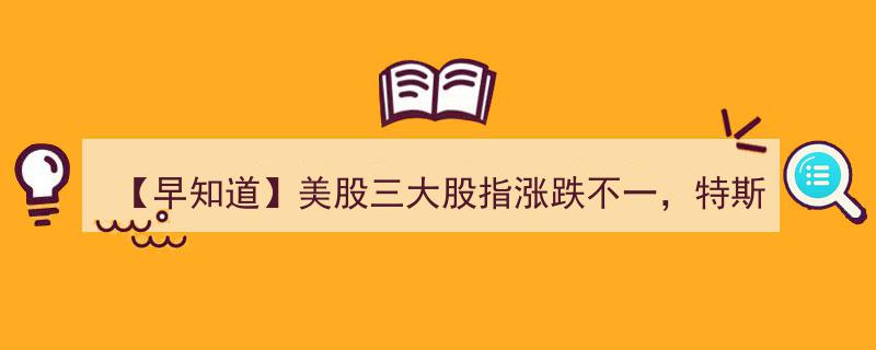 【早知道】美股涨跌互现，特斯拉股价飙升超5%；新希望化工等联手举牌民生银行引发关注"/