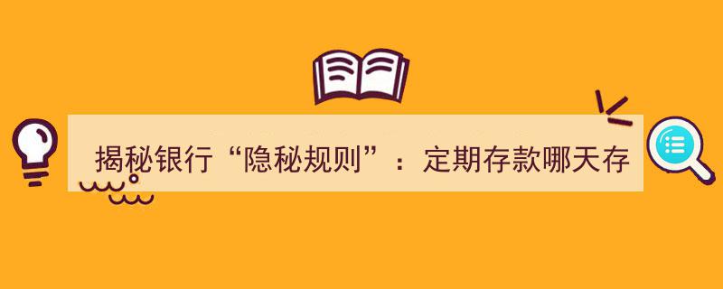 揭秘银行“隐秘规则”,定期存款何时存利息最高？99%的人竟然不知！"/