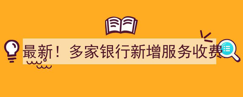 【最新速递】多家银行紧急宣布,新增服务收费项目一览！"/