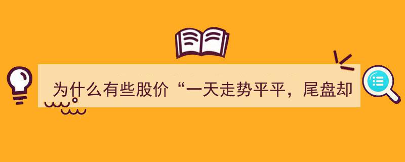 揭秘股市奇观,为何股价一日走势平淡，尾盘却直线飙升？不懂这一奥秘，错过大牛股无疑！"/