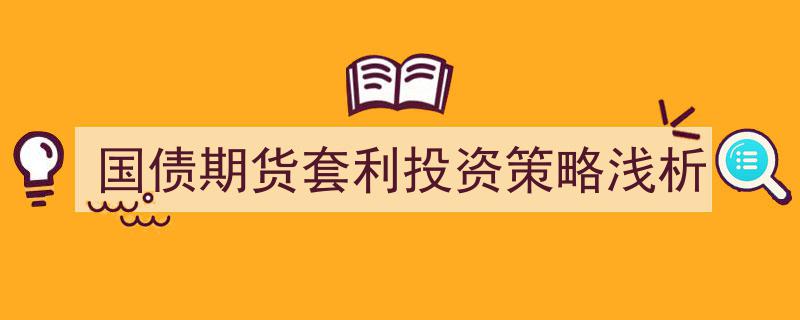 国债期货套利投资策略,理论与实践浅析"/