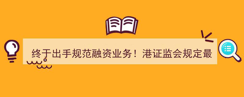 港证监会重磅出手规范融资业务！最高融资比例限5倍，三大规定剑指风险防控"/