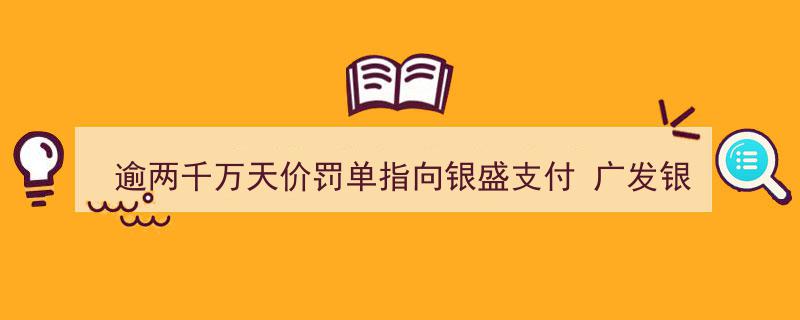 银盛支付领逾两千万天价罚单，广发银行八千例投诉频现成监管处罚常客"/