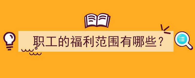 职工福利范围全解析,全方位了解企业职工福利涵盖内容"/
