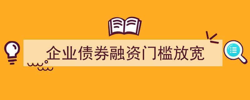 企业债券融资门槛全面放宽，助力实体经济腾飞新篇章"/