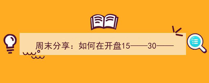周末分享,开盘黄金三角区，15-30-60分钟抓涨停板技巧揭秘"/