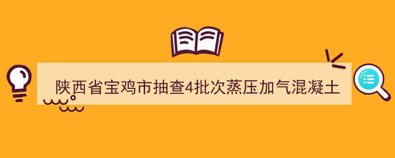 陕西省宝鸡市严格抽查,4批次蒸压加气混凝土砌块产品全合格，品质保障显成效"/