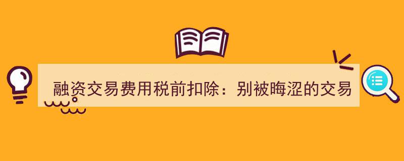 融资交易费用税前扣除,揭秘别被晦涩交易名称蒙蔽的双眼"/