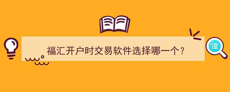 福汇开户攻略,开户时如何选择合适的交易软件？"/