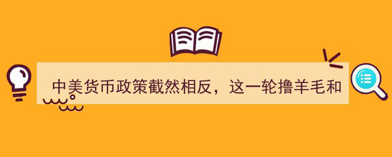 中美货币政策背道而驰，本轮“撸羊毛”现象与中国投资者有何关联？"/
