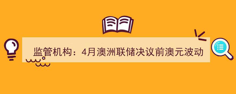 监管机构释疑,4月澳洲联储决议前澳元波动系正常现象"/