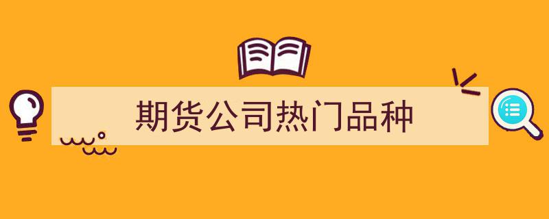 期货市场盘点,热门品种盘点，揭秘期货公司投资热点"/