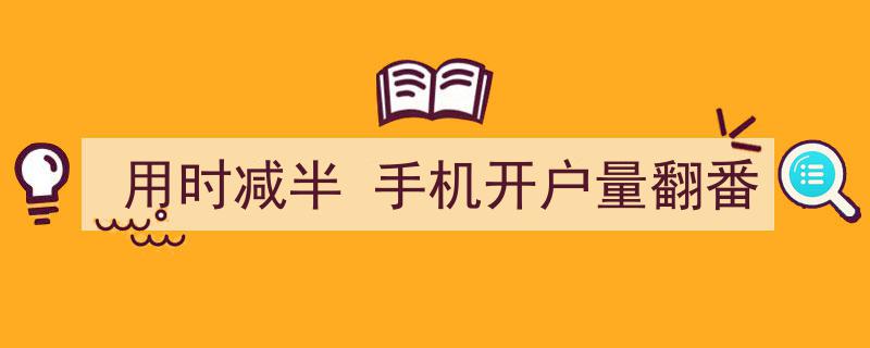 用时减半，手机开户量翻番,金融科技革新重塑开户体验"/