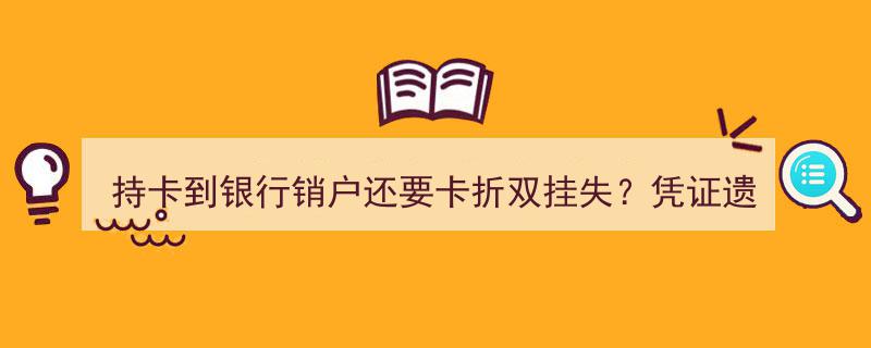 持卡销户竟需卡折双挂失？凭证遗失引发银行服务新争议"/