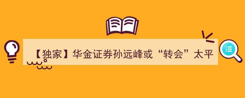 【独家】华金证券孙远峰或“转会”太平洋证券，将出任研究院院长职位"/