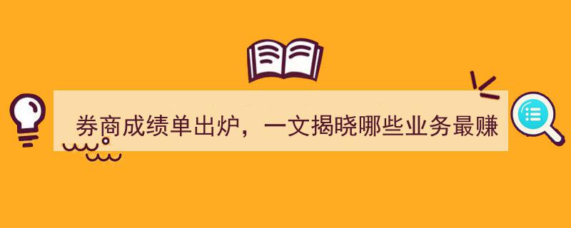 券商成绩单揭晓,盘点最赚钱业务，揭秘发展潜力巨大券商"/