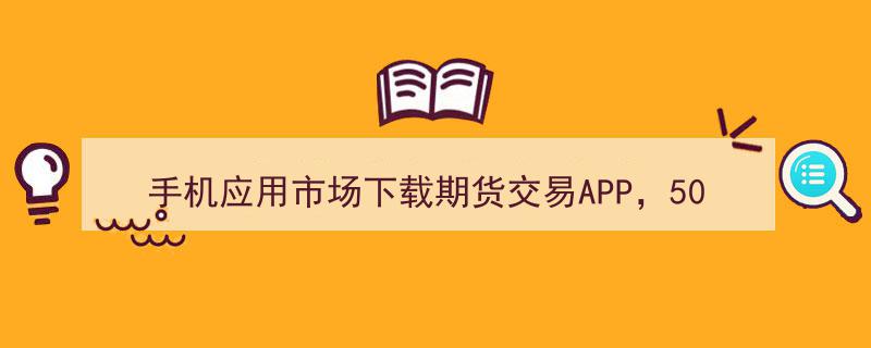 手机应用市场下载期货交易APP，50多位投资者连续亏损，揭秘背后惊人猫腻！"/