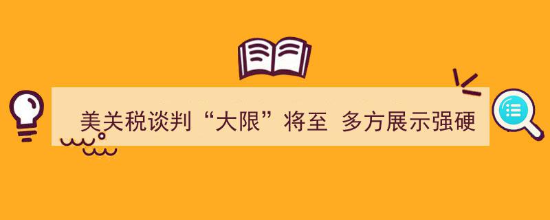 美关税谈判“大限”临近，多方展现强硬立场以博弈结果"/