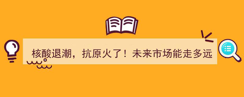核酸检测退潮，抗原检测崛起！未来市场前景展望,能走多远？"/