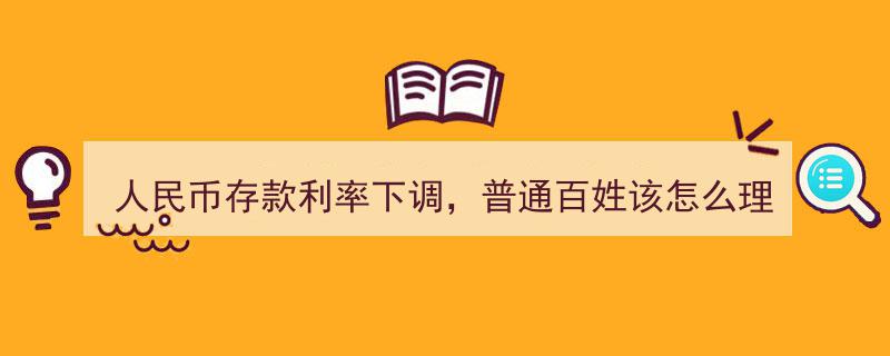 人民币存款利率下调，百姓理财新攻略,如何应对利率变动？"/
