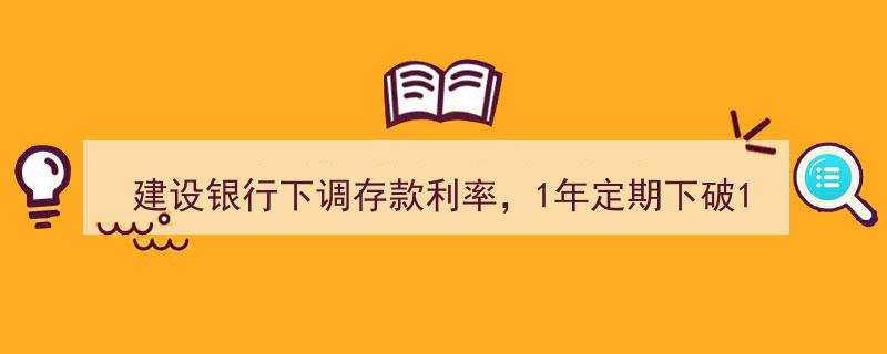 建设银行降息大动作,1年期定期存款利率跌破1%新低"/