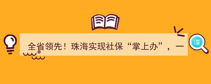 全省领先！珠海社保“掌上办”一网通办，公众号轻松搞定所有业务"/