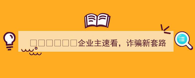 企业主紧急关注！揭秘诈骗新套路，防范于未然"/