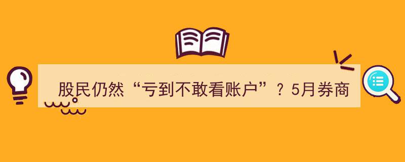 股民仍然“亏到不敢看账户”？5月券商APP月活再下探，直播与短视频竞争加剧，功能迭代探索新方向"/