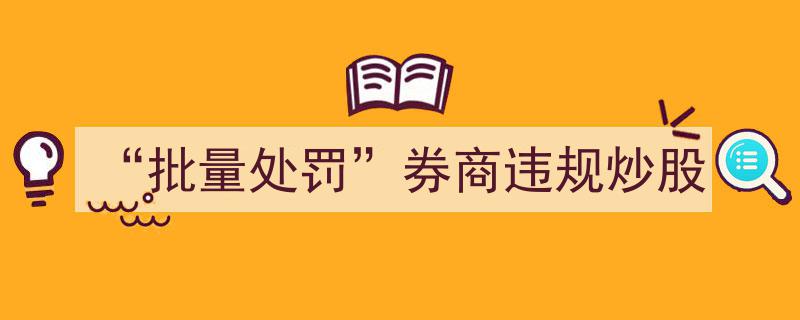 “批量处罚”来袭,券商违规炒股行为遭集中整治"/