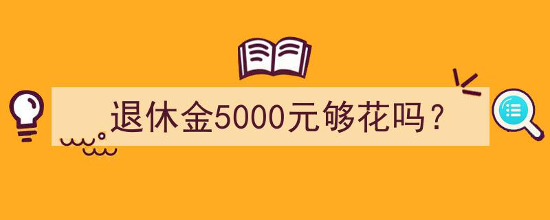 退休金5000元,够用还是紧巴巴？深度解析退休生活经济保障问题"/