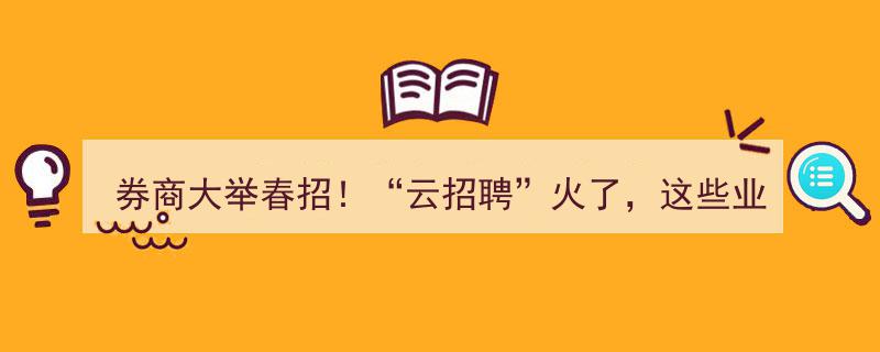 券商大举春招！云招聘热潮涌动，这些业务领域成招聘“香饽饽”"/