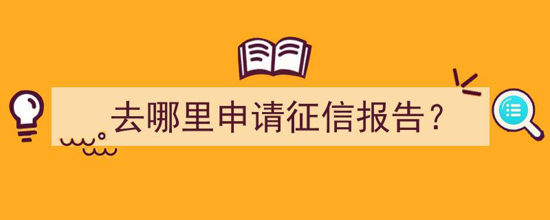 如何去哪里申请获取征信报告？"/