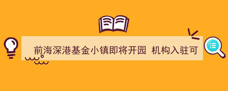 前海深港基金小镇盛大开园在即，入驻机构喜享多重优惠政策"/