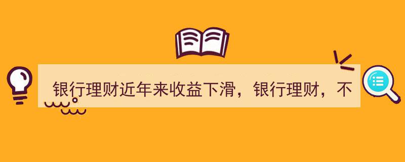 银行理财近年来收益下滑，银行理财,不香了？市场新风向解析"/