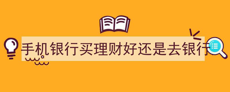 手机银行理财便捷还是亲自去银行更靠谱？一探究竟"/