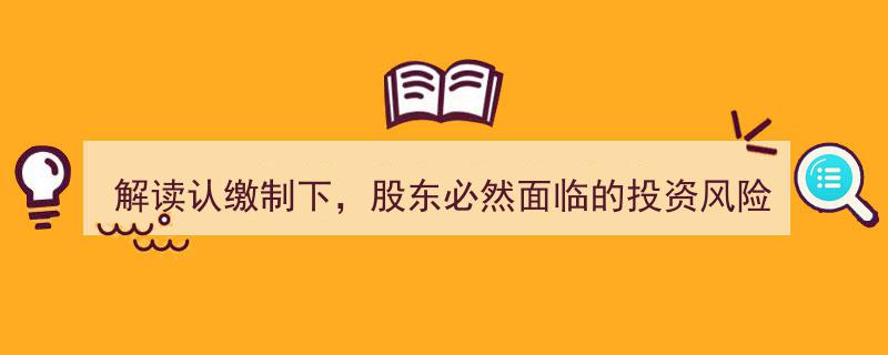 认缴制背景下股东面临的投资风险解读与防范策略"/