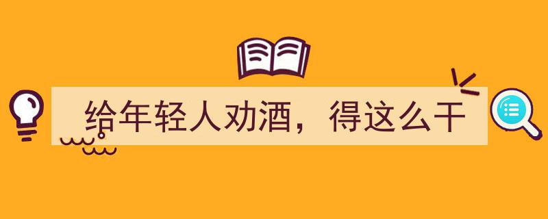 给年轻人劝酒，这些高招儿你不可不知！"/