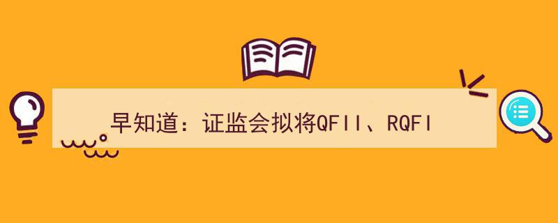早知道,证监会整合QFII与RQFII制度，商务部强化知识产权保护措施"/