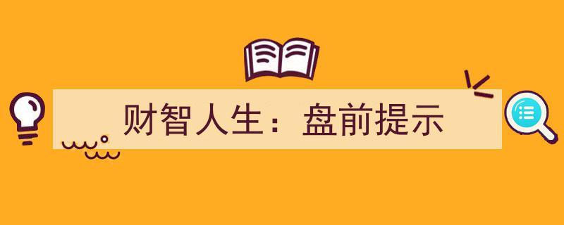 财智人生,盘前必看提示，助您智慧投资新篇章"/