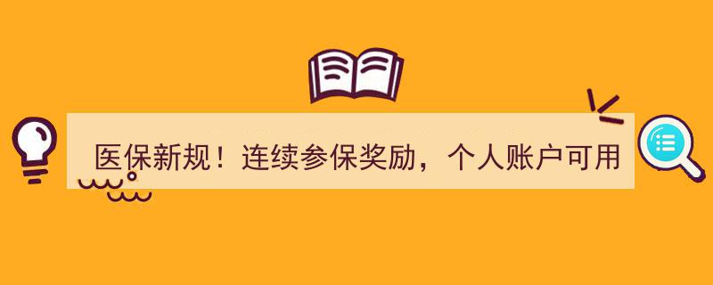 医保新规来袭！连续参保奖励升级，个人账户拓展至近亲属，多项福利等你来享"/