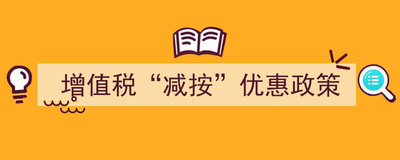 增值税“减按”优惠政策,助力企业轻装上阵，释放发展活力"/