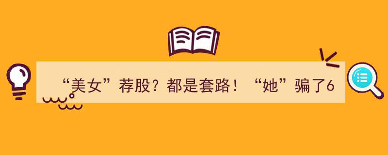 “美女荐股骗局揭秘,她如何以美貌为饵，骗取600人500万元！”"/