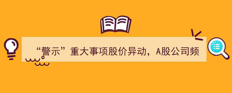 警示来袭,A股公司股价异动频发，重大事项预停牌公告频现引发关注"/
