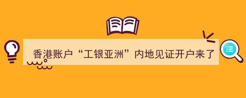 内地见证开户新便利！香港账户“工银亚洲”无需赴港即可办理"/