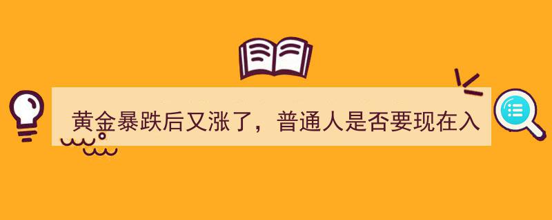黄金暴跌后反弹，普通人应否趁热入局？已投资者是否该及时离场？"/